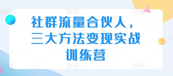 社群流量合伙人，三大方法变现实战训练营-源码天堂