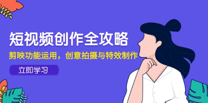 短视频创作全攻略，剪映功能运用，创意拍摄与特效制作-源码天堂