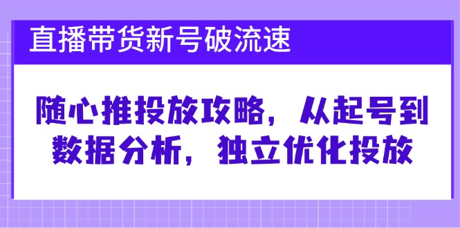 直播带货新号破 流速：随心推投放攻略，从起号到数据分析，独立优化投放-源码天堂