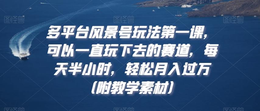 多平台风景号玩法第一课，可以一直玩下去的赛道，每天半小时，轻松月入过万（附教学素材）【揭秘】-源码天堂