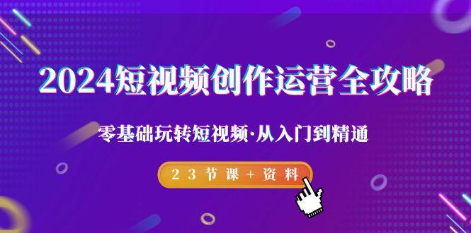 2024短视频-创作运营全攻略，零基础玩转短视频·从入门到精通-23节课+资料-源码天堂