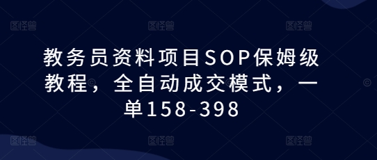 教务员资料项目SOP保姆级教程，全自动成交模式，一单158-398-源码天堂