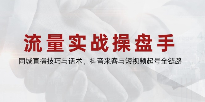 流量实战操盘手，同城直播技巧与话术，抖音来客与短视频起号全链路-源码天堂