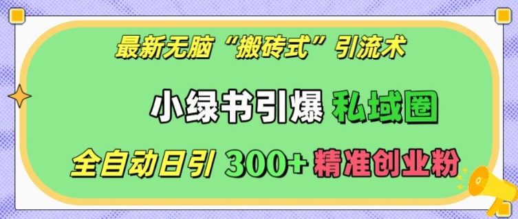 最新无脑“搬砖式”引流术，小绿书引爆私域圈，全自动日引300+精准创业粉【揭秘】-源码天堂