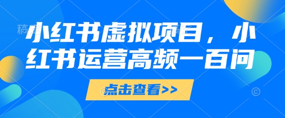 小红书虚拟项目，小红书运营高频一百问【文档】-源码天堂