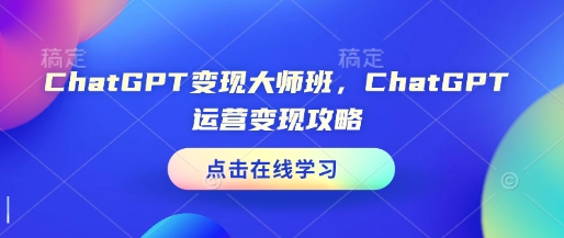 ChatGPT变现大师班，ChatGPT运营变现攻略-源码天堂