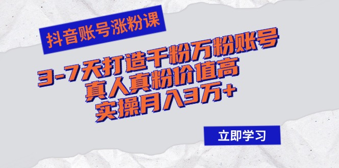 抖音账号涨粉课：3-7天打造千粉万粉账号，真人真粉价值高，实操月入3万+-源码天堂
