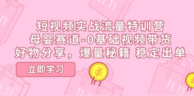 短视频实战流量特训营，母婴赛道-0基础带货，好物分享，爆量秘籍 稳定出单-源码天堂