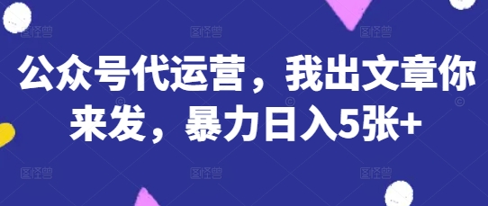 公众号代运营，我出文章你来发，暴力日入5张+【揭秘】-源码天堂