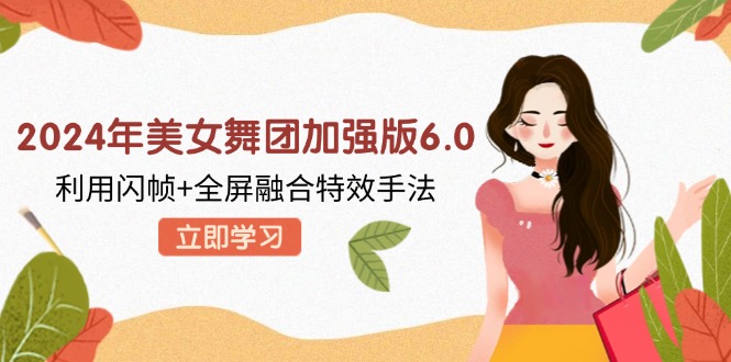 2024年美女舞团加强版6.0，利用闪帧+全屏融合特效手法，教程+素材+软件-源码天堂