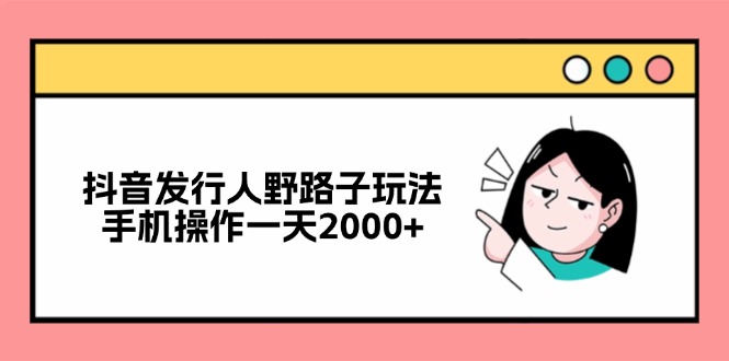 抖音发行人野路子玩法，手机操作一天2000+-源码天堂
