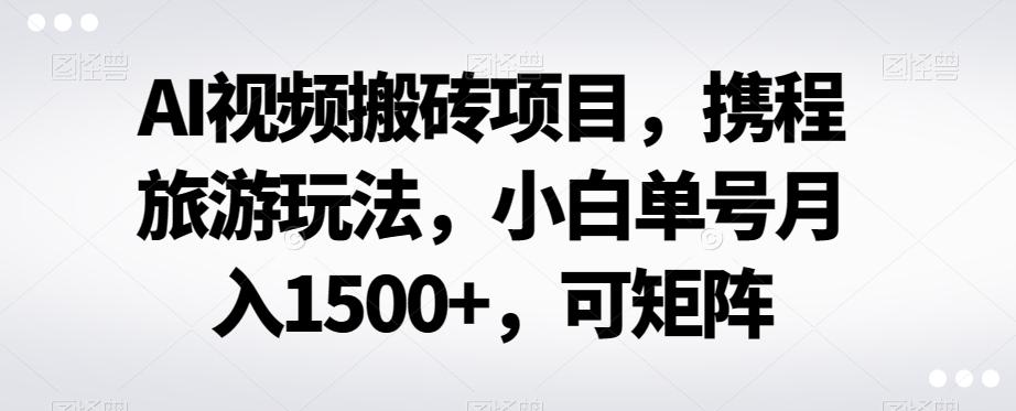AI视频搬砖项目，携程旅游玩法，小白单号月入1500+，可矩阵-源码天堂