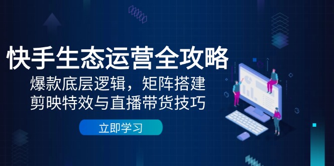 快手生态运营全攻略：爆款底层逻辑，矩阵搭建，剪映特效与直播带货技巧-源码天堂
