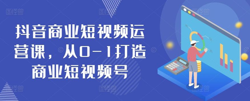 抖音商业短视频运营课，从0-1打造商业短视频号-源码天堂