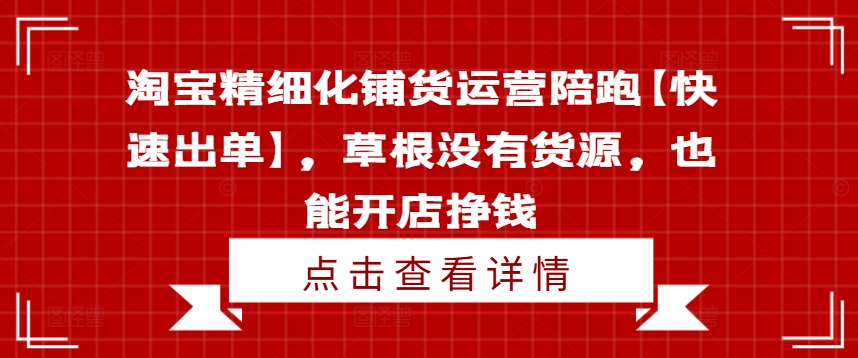 淘宝精细化铺货运营陪跑【快速出单】，草根没有货源，也能开店挣钱-源码天堂
