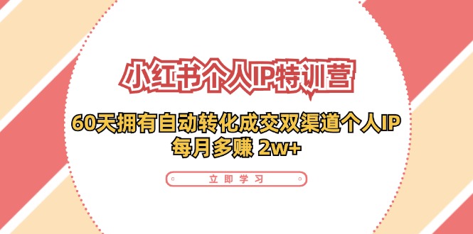 小红书·个人IP特训营：60天拥有 自动转化成交双渠道个人IP，每月多赚 2w+-源码天堂