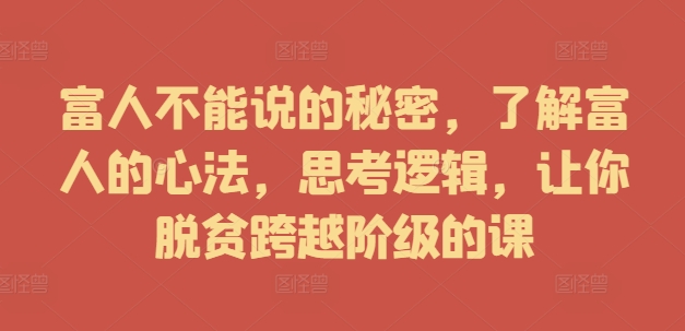 富人不能说的秘密，了解富人的心法，思考逻辑，让你脱贫跨越阶级的课-源码天堂