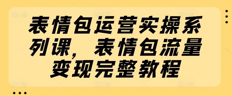表情包运营实操系列课，表情包流量变现完整教程-源码天堂