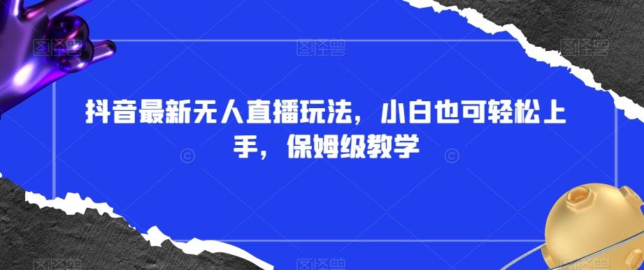 抖音最新无人直播玩法，小白也可轻松上手，保姆级教学，附所有素材+插件【揭秘】-源码天堂