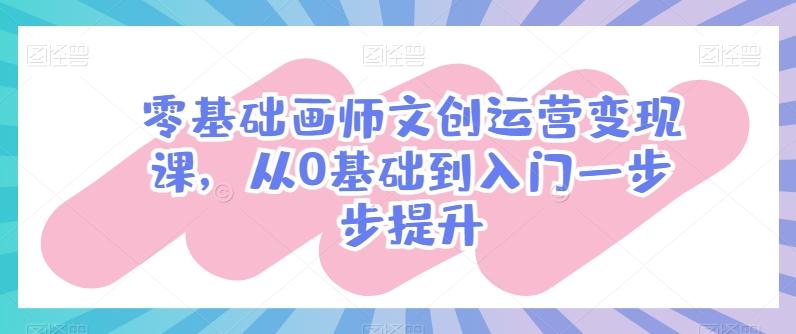 零基础画师文创运营变现课，从0基础到入门一步步提升-源码天堂