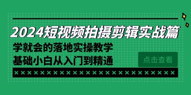 2024短视频拍摄剪辑实操篇，学就会的落地实操教学，基础小白从入门到精通-源码天堂