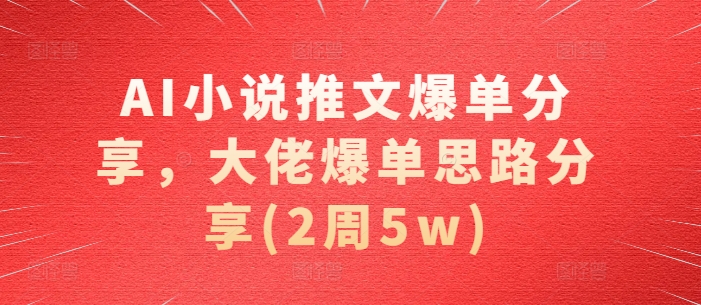 AI小说推文爆单分享，大佬爆单思路分享(2周5w)-源码天堂