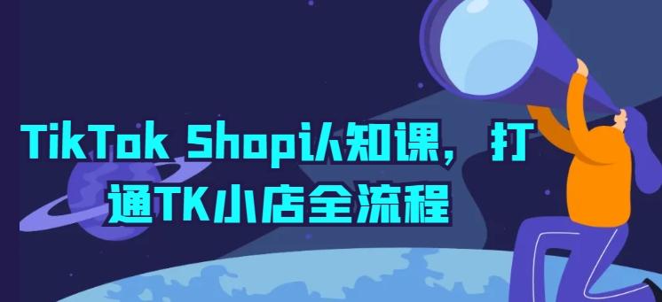 TikTok Shop认知课，打通TK小店全流程-源码天堂