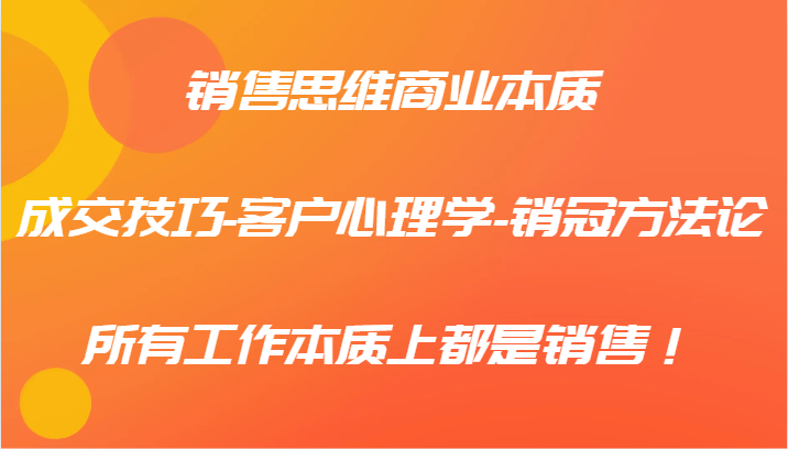 销售思维商业本质-成交技巧-客户心理学-销冠方法论，所有工作本质上都是销售！-源码天堂