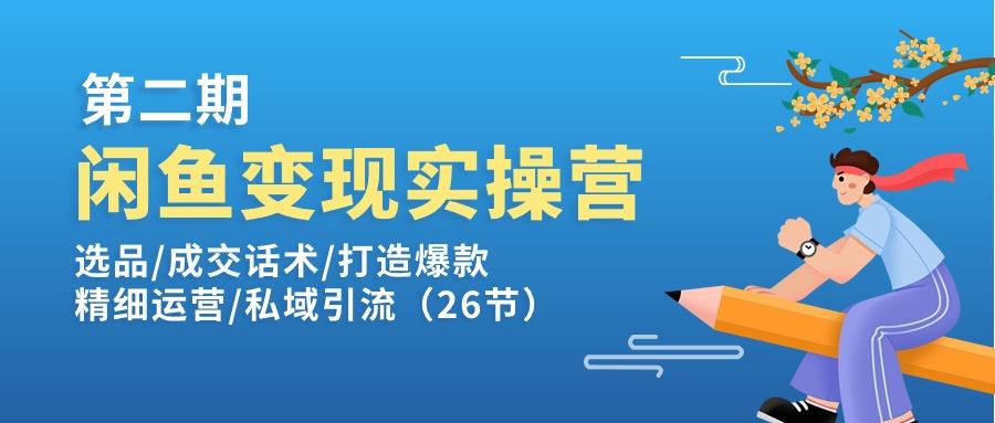 闲鱼变现实操训练营第2期：选品/成交话术/打造爆款/精细运营/私域引流-源码天堂