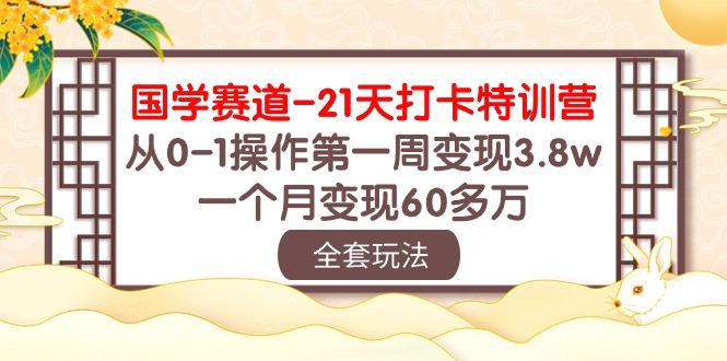 国学 赛道-21天打卡特训营：从0-1操作第一周变现3.8w，一个月变现60多万-源码天堂