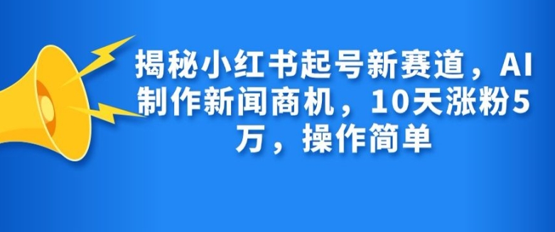 揭秘小红书起号新赛道，AI制作新闻商机，10天涨粉1万，操作简单-源码天堂