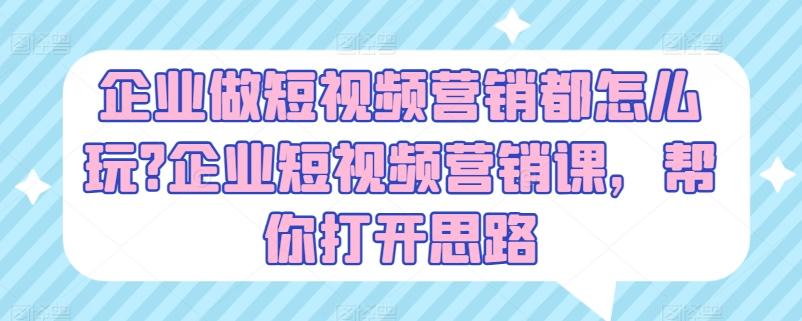 企业做短视频营销都怎么玩?企业短视频营销课，帮你打开思路-源码天堂