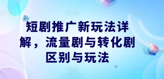 短剧推广新玩法详解，流量剧与转化剧区别与玩法-源码天堂