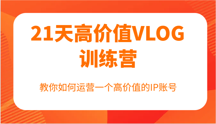 21天高价值VLOG训练营【第一期】，教你如何运营一个高价值的IP账号-源码天堂