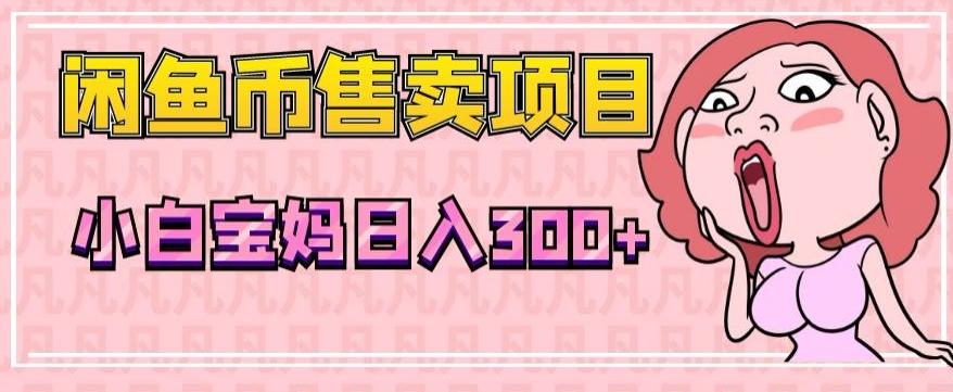 超级简单闲鱼币售卖项目，小白宝妈日入300+-源码天堂