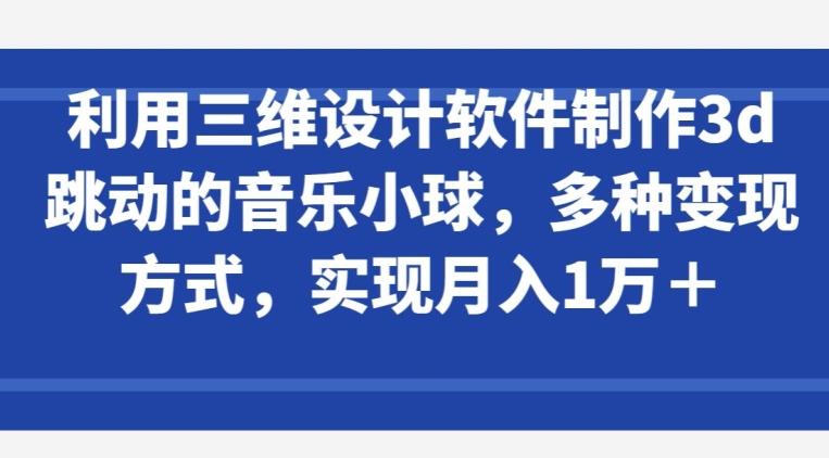 利用三维设计软件制作3d跳动的音乐小球，多种变现方式，实现月入1万+【揭秘】-源码天堂