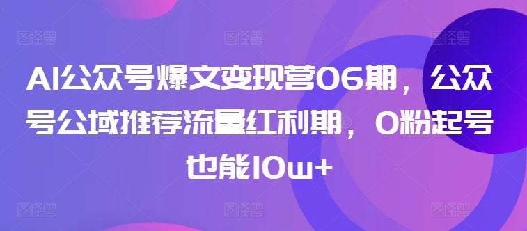 AI公众号爆文变现营06期，公众号公域推荐流量红利期，0粉起号也能10w+-源码天堂