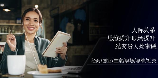 人际关系思维提升职场提升，结交贵人处事课：经商/创业/生意/职场/思维-源码天堂