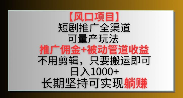 【风口项目】短剧推广全渠道最新双重收益玩法，推广佣金管道收益，不用剪辑，只要搬运即可【揭秘】-源码天堂