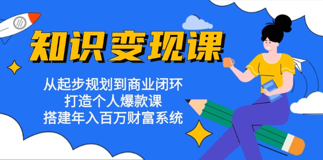 知识变现课：从起步规划到商业闭环 打造个人爆款课 搭建年入百万财富系统-源码天堂