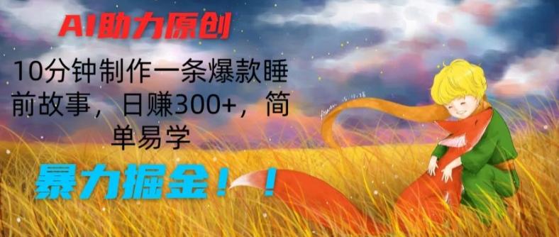 AI助力原创：10分钟制作一条爆款睡前故事，日赚300+，简单易学，暴力掘金【揭秘】-源码天堂