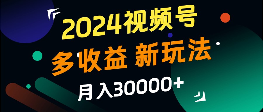 2024视频号多收益的新玩法，月入3w+，新手小白都能简单上手！-源码天堂