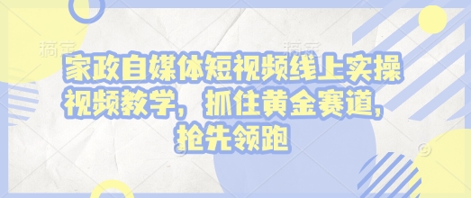 家政自媒体短视频线上实操视频教学，抓住黄金赛道，抢先领跑!-源码天堂