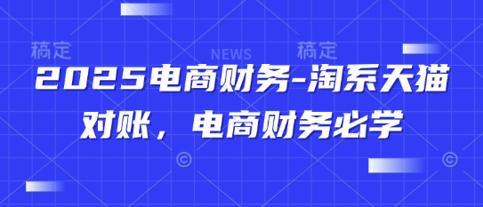 2025电商财务-淘系天猫对账，电商财务必学-源码天堂
