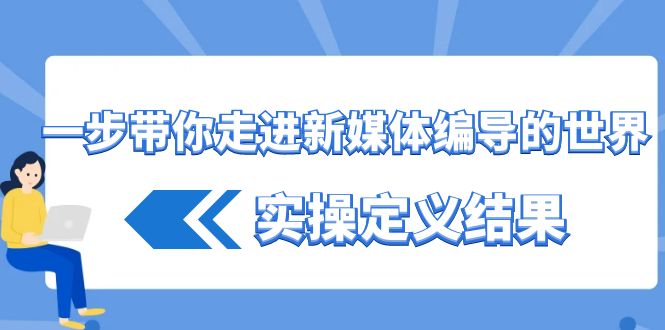 一步带你走进新媒体编导的世界，实操定义结果(17节课)-源码天堂