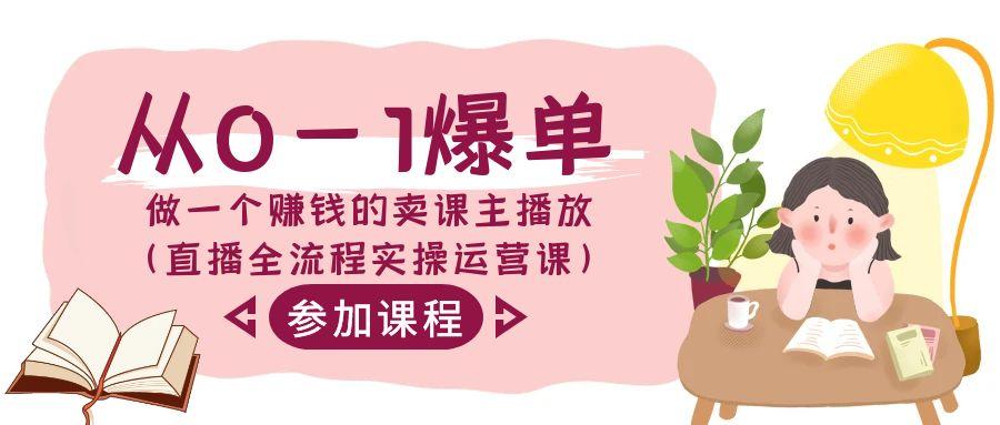 从0-1爆单-做一个赚钱的卖课主播放(直播全流程实操运营课)-源码天堂