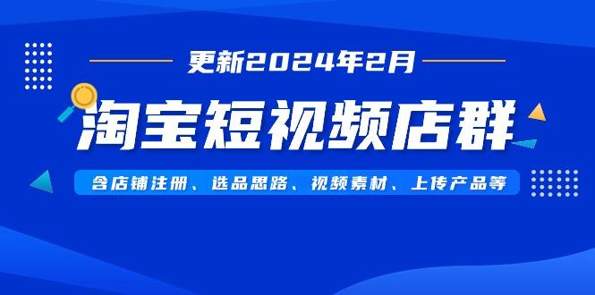 淘宝短视频店群(更新2024年2月)含店铺注册、选品思路、视频素材、上传…-源码天堂
