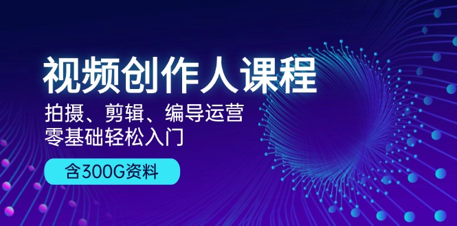 视频创作人课程！拍摄、剪辑、编导运营，零基础轻松入门，含300G资料-源码天堂