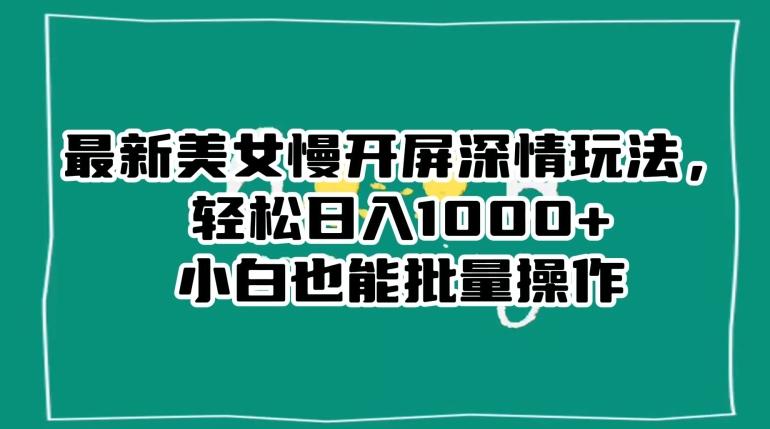 最新美女慢开屏深情玩法，轻松日入1000+小白也能批量操作-源码天堂