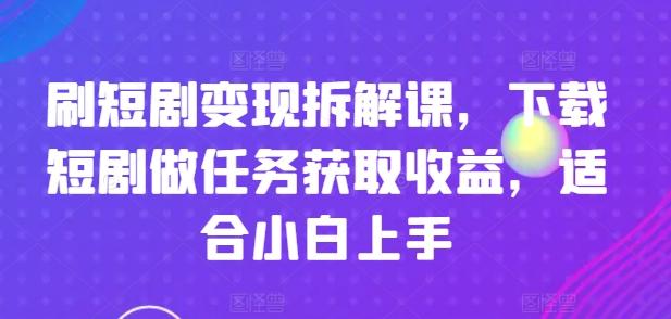 刷短剧变现拆解课，下载短剧做任务获取收益，适合小白上手-源码天堂